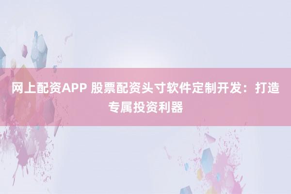 网上配资APP 股票配资头寸软件定制开发：打造专属投资利器
