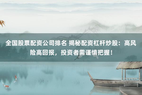 全国股票配资公司排名 揭秘配资杠杆炒股：高风险高回报，投资者需谨慎把握！