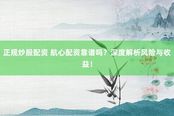 正规炒股配资 航心配资靠谱吗？深度解析风险与收益！