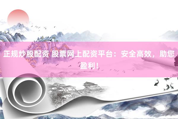 正规炒股配资 股票网上配资平台：安全高效，助您盈利！