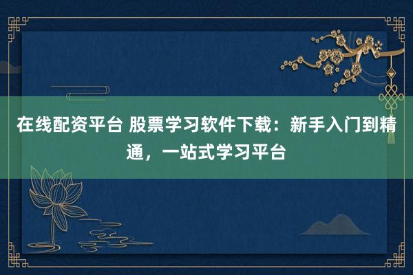 在线配资平台 股票学习软件下载：新手入门到精通，一站式学习平台