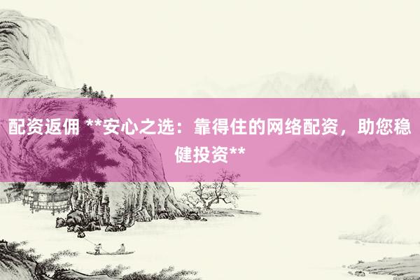 配资返佣 **安心之选：靠得住的网络配资，助您稳健投资**