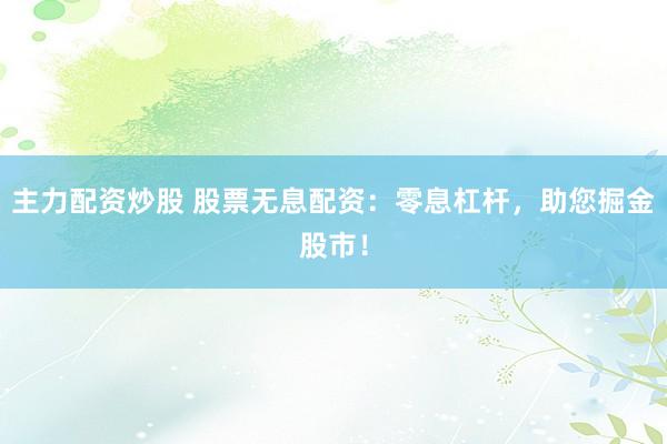 主力配资炒股 股票无息配资：零息杠杆，助您掘金股市！