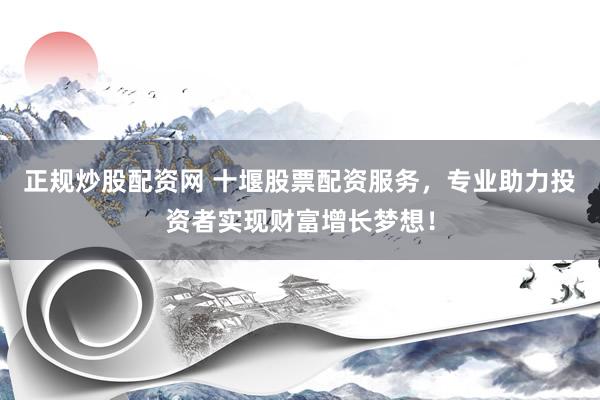正规炒股配资网 十堰股票配资服务，专业助力投资者实现财富增长梦想！