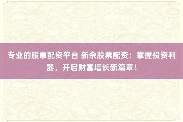 专业的股票配资平台 新余股票配资：掌握投资利器，开启财富增长新篇章！