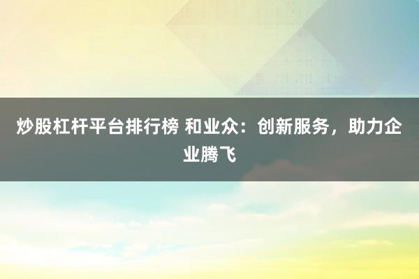 炒股杠杆平台排行榜 和业众：创新服务，助力企业腾飞