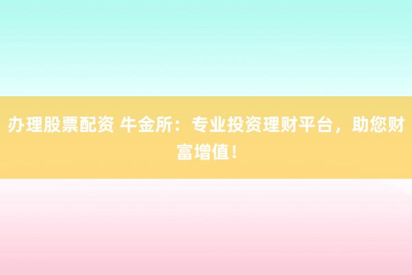 办理股票配资 牛金所：专业投资理财平台，助您财富增值！