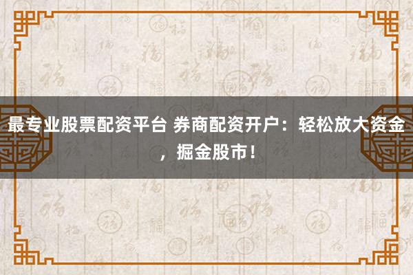 最专业股票配资平台 券商配资开户：轻松放大资金，掘金股市！