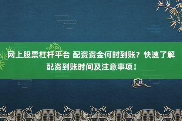 网上股票杠杆平台 配资资金何时到账？快速了解配资到账时间及注意事项！