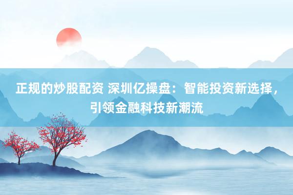 正规的炒股配资 深圳亿操盘：智能投资新选择，引领金融科技新潮流