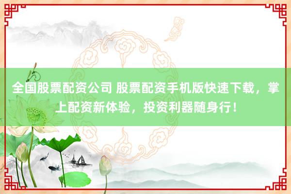 全国股票配资公司 股票配资手机版快速下载，掌上配资新体验，投资利器随身行！