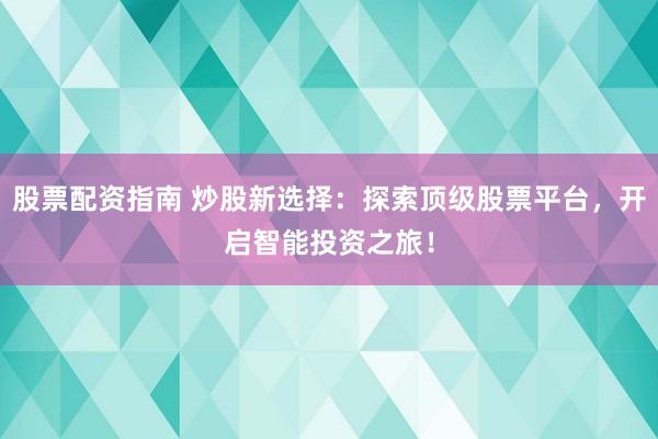股票配资指南 炒股新选择：探索顶级股票平台，开启智能投资之旅！
