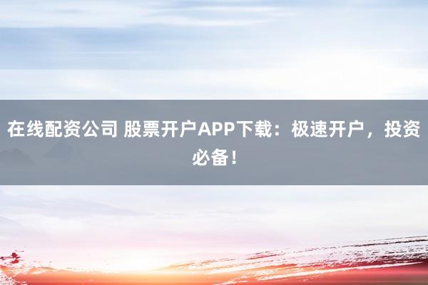 在线配资公司 股票开户APP下载：极速开户，投资必备！