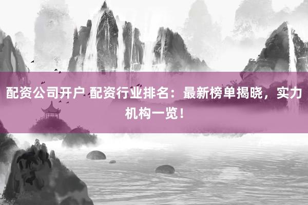 配资公司开户 配资行业排名：最新榜单揭晓，实力机构一览！