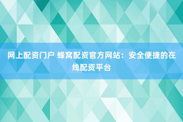 网上配资门户 蜂窝配资官方网站：安全便捷的在线配资平台