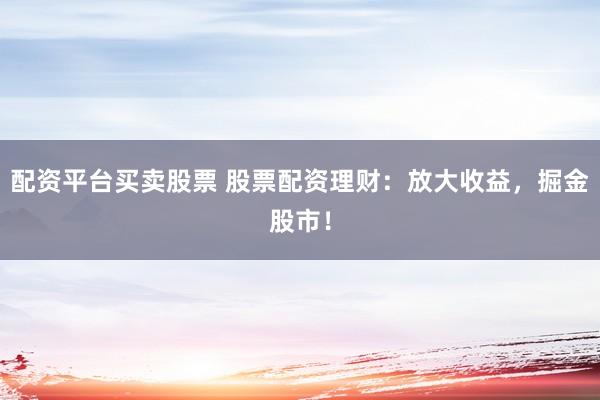 配资平台买卖股票 股票配资理财：放大收益，掘金股市！
