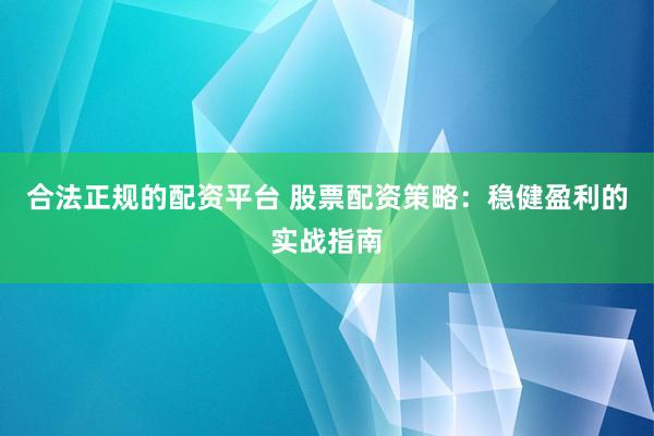 合法正规的配资平台 股票配资策略：稳健盈利的实战指南
