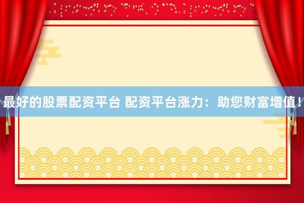 最好的股票配资平台 配资平台涨力：助您财富增值！