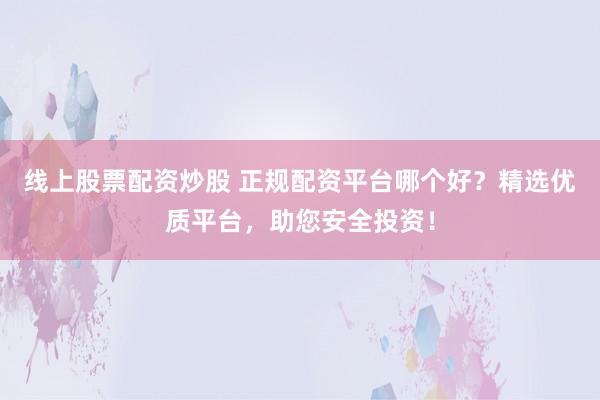 线上股票配资炒股 正规配资平台哪个好？精选优质平台，助您安全投资！