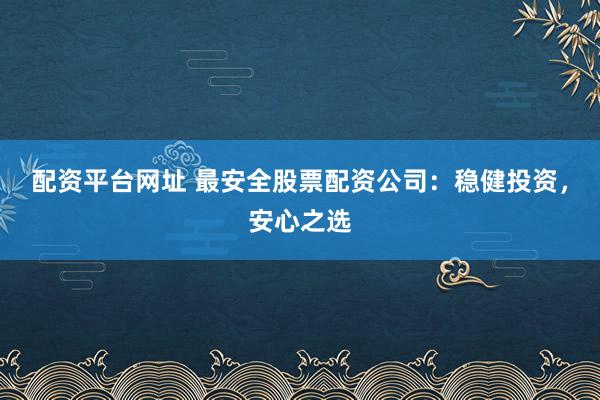 配资平台网址 最安全股票配资公司：稳健投资，安心之选