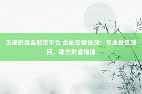 正规的股票配资平台 金融街爱投顾：专业投资顾问，助您财富增值