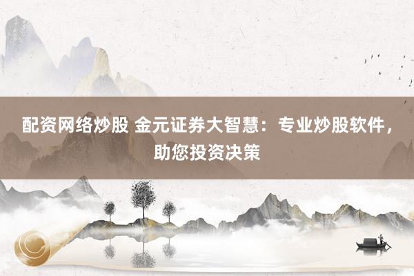 配资网络炒股 金元证券大智慧：专业炒股软件，助您投资决策