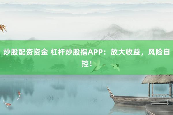 炒股配资资金 杠杆炒股指APP：放大收益，风险自控！