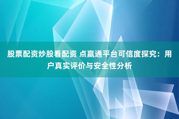 股票配资炒股看配资 点嬴通平台可信度探究：用户真实评价与安全性分析