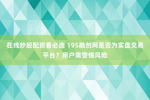 在线炒股配资看必选 195融创网是否为实盘交易平台？用户需警惕风险
