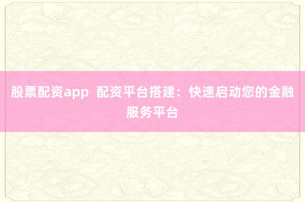 股票配资app  配资平台搭建：快速启动您的金融服务平台