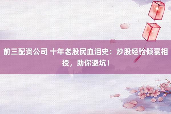 前三配资公司 十年老股民血泪史：炒股经验倾囊相授，助你避坑！
