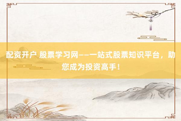 配资开户 股票学习网——一站式股票知识平台，助您成为投资高手！