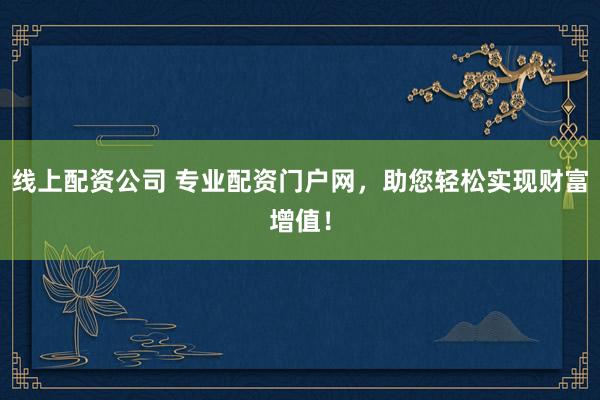 线上配资公司 专业配资门户网，助您轻松实现财富增值！
