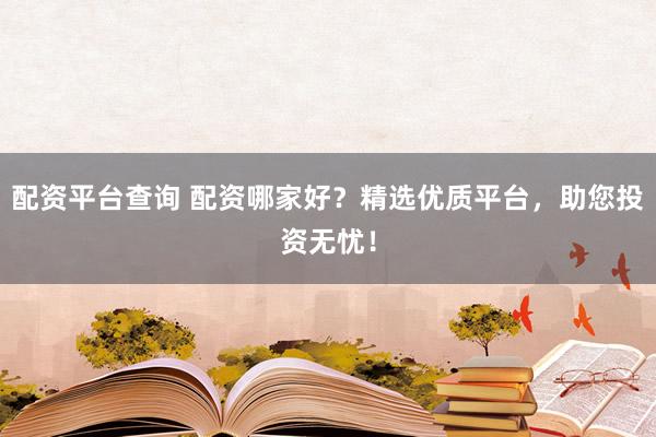配资平台查询 配资哪家好？精选优质平台，助您投资无忧！