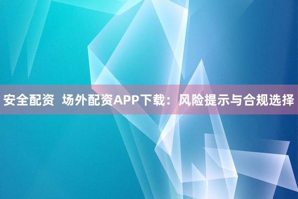 安全配资  场外配资APP下载：风险提示与合规选择