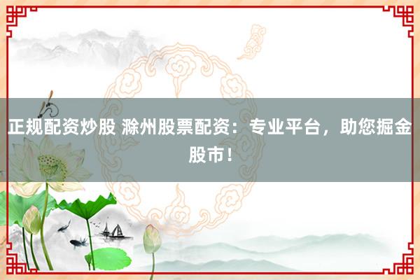 正规配资炒股 滁州股票配资：专业平台，助您掘金股市！
