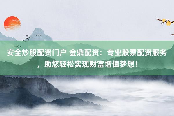 安全炒股配资门户 金鼎配资：专业股票配资服务，助您轻松实现财富增值梦想！