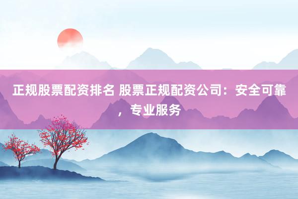 正规股票配资排名 股票正规配资公司：安全可靠，专业服务