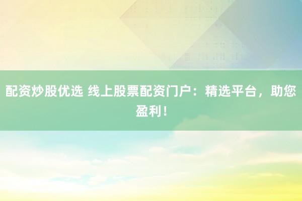 配资炒股优选 线上股票配资门户：精选平台，助您盈利！