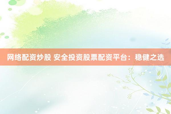 网络配资炒股 安全投资股票配资平台：稳健之选