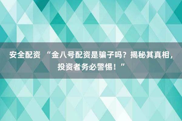 安全配资  “金八号配资是骗子吗？揭秘其真相，投资者务必警惕！”