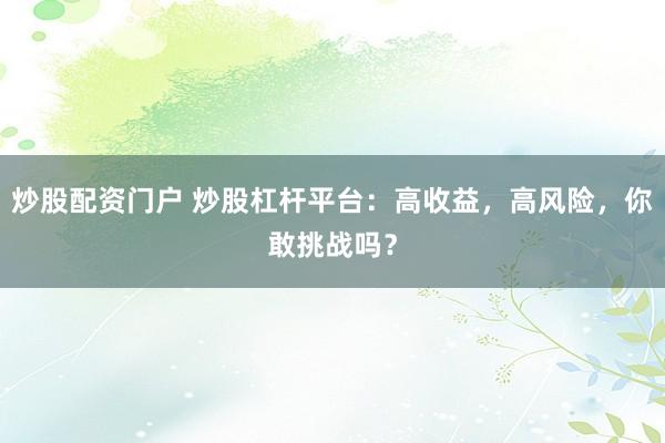 炒股配资门户 炒股杠杆平台：高收益，高风险，你敢挑战吗？