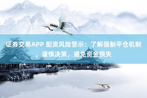 证券交易APP 配资风险警示：了解强制平仓机制，谨慎决策，避免资金损失