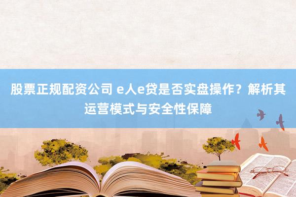 股票正规配资公司 e人e贷是否实盘操作？解析其运营模式与安全性保障