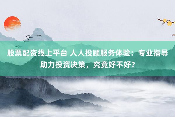 股票配资线上平台 人人投顾服务体验：专业指导助力投资决策，究竟好不好？