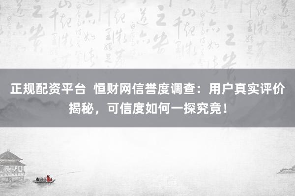 正规配资平台  恒财网信誉度调查：用户真实评价揭秘，可信度如何一探究竟！