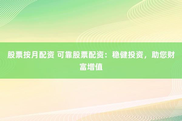 股票按月配资 可靠股票配资：稳健投资，助您财富增值