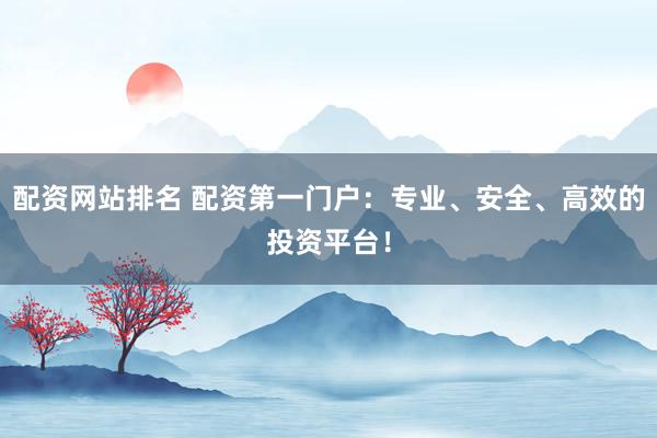 配资网站排名 配资第一门户：专业、安全、高效的投资平台！