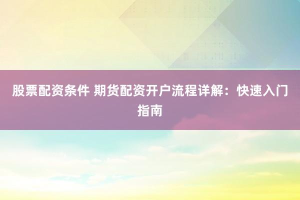 股票配资条件 期货配资开户流程详解：快速入门指南