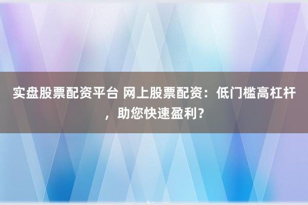 实盘股票配资平台 网上股票配资：低门槛高杠杆，助您快速盈利？